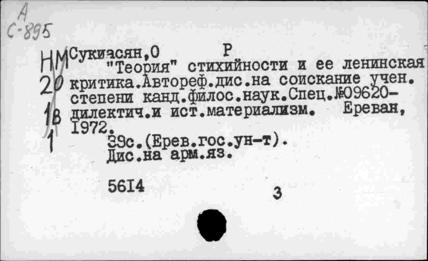 ﻿’’Теория" стихийности и ее ленинская критика.Автореф.дис.на соискание учен, степени канд.филос.наук.Спец.№09620-дилектич.и ист.материализм. Ереван,
29с.(Ерев.гос.ун-т).
Дис.на арм.яз.
5614